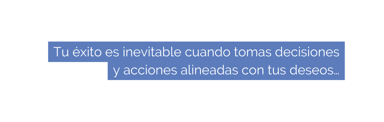 Tu éxito es inevitable cuando tomas decisiones y acciones alineadas con tus deseos